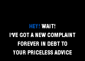 HEY! WAIT!
I'VE GOT A NEW COMPLAINT
FOREVER IN DEBT TO

YOUR PRICELESS ADVICE l