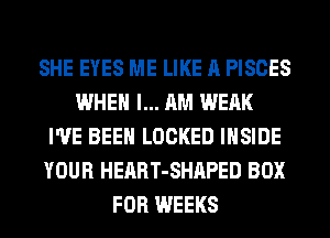 SHE EYES ME LIKE A PISCES
WHEN I... AM WEAK
I'VE BEEN LOCKED INSIDE
YOUR HEART-SHAPED BOX
FOR WEEKS