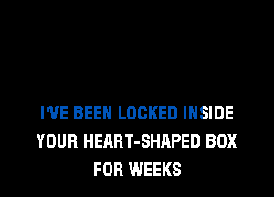 I'VE BEEN LOCKED INSIDE
YOUR HEART-SHAPED BOX
FOR WEEKS