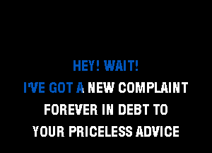 HEY! WAIT!
I'VE GOT A NEW COMPLAINT
FOREVER IN DEBT TO

YOUR PRICELESS ADVICE l