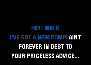 HEY! WAIT!
I'VE GOT A NEW COMPLAINT
FOREVER IH DEBT TO
YOUR PRICELESS ADVICE...