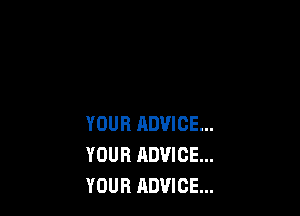 YOUR RDVICE...
YOUR ADVICE...
YOUR ADVICE...