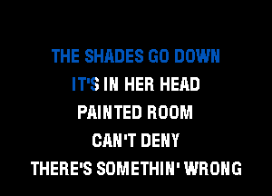 THE SHADES GO DOWN
IT'S IN HER HEAD
PAINTED ROOM
CAN'T DENY
THERE'S SOMETHIH' WRONG
