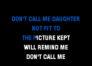 DON'T CALL ME DAUGHTER
NOT FIT TO
THE PICTURE KEPT
WILL REMIHD ME
DON'T CALL ME