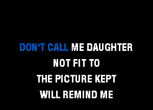 DON'T CALL ME DAUGHTER
HOT FIT TO
THE PICTURE KEPT
WILL REMIHD ME