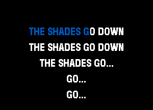 THE SHADES GO DOWN
THE SHADES GD DOWN

THE SHADES GO...
GO...
GO...