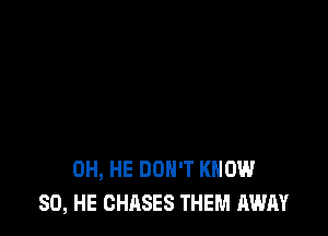 0H, HE DON'T KNOW
SO, HE CHASES THEM AWAY