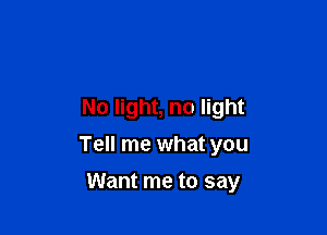 No light, no light
Tell me what you

Want me to say