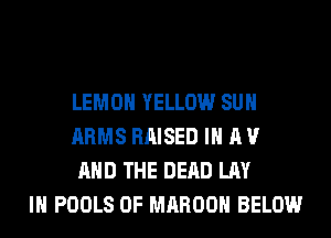 LEMON YELLOW SUH
ARMS RAISED IN A V
AND THE DEAD LAY
IH POOLS 0F MAROOH BELOW