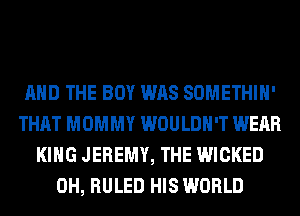 AND THE BOY WAS SOMETHIH'
THAT MOMMY WOULDN'T WEAR
KING JEREMY, THE WICKED
0H, RULED HIS WORLD