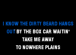 I KNOW THE DIRTY BEARD HAHGS
OUT BY THE BOX CAR WAITIH'
TAKE ME AWAY
T0 NOWHERE PLAINS