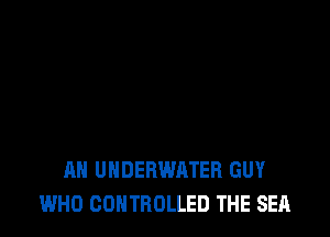 AH UNDERWATER GUY
WHO CONTROLLED THE SEA