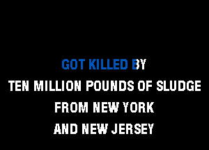 GOT KILLED BY
TEH MILLION POUNDS 0F SLUDGE
FROM NEW YORK
AND NEW JERSEY