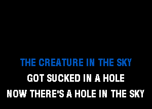 THE CREATURE IN THE SKY
GOT SUCKED IN A HOLE
HOW THERE'S A HOLE IN THE SKY