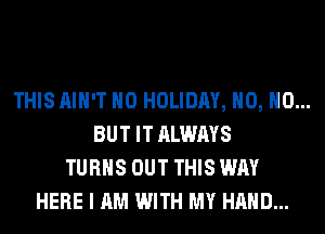 THIS AIN'T H0 HOLIDAY, H0, H0...
BUT IT ALWAYS
TURNS OUT THIS WAY
HERE I AM WITH MY HAND...