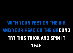 WITH YOUR FEET ON THE AIR
AND YOUR HEAD ON THE GROUND
TRY THIS TRICK AND SPIN IT
YEAH