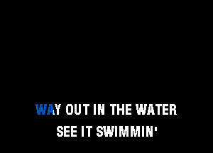 WAY OUT IN THE WATER
SEE IT SWIMMIH'
