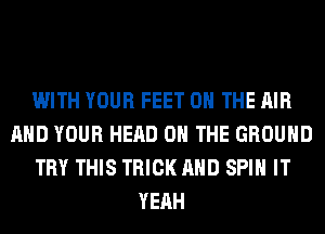 WITH YOUR FEET ON THE AIR
AND YOUR HEAD ON THE GROUND
TRY THIS TRICK AND SPIN IT
YEAH