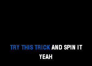 TRY THIS TRICK AND SPIN IT
YEAH