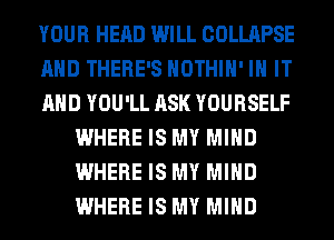 YOUR HEAD WILL COLLAPSE

AND THERE'S HOTHlH' IN IT

AND YOU'LL ASK YOURSELF
WHERE IS MY MIND
WHERE IS MY MIND
WHERE IS MY MIND