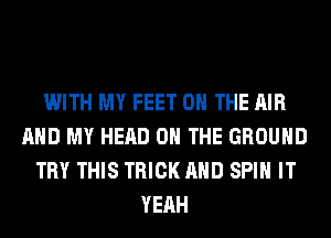 WITH MY FEET ON THE AIR
AND MY HEAD ON THE GROUND
TRY THIS TRICK AND SPIN IT
YEAH