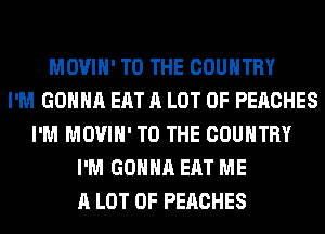 MOVIH' TO THE COUNTRY
I'M GONNA EAT A LOT OF PEACHES
I'M MOVIH' TO THE COUNTRY
I'M GONNA EAT ME
A LOT OF PEACHES