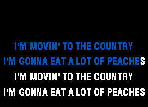 I'M MOVIH' TO THE COUNTRY
I'M GONNA EAT A LOT OF PEACHES
I'M MOVIH' TO THE COUNTRY
I'M GONNA EAT A LOT OF PEACHES