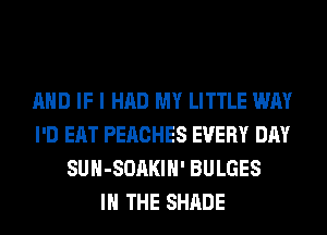 AND IF I HAD MY LITTLE WAY
I'D EAT PEACHES EVERY DAY
SUH-SOAKIH' BULGES
IN THE SHADE