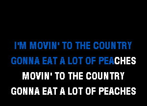 I'M MOVIH' TO THE COUNTRY
GONNA EAT A LOT OF PEACHES
MOVIH' TO THE COUNTRY
GONNA EAT A LOT OF PEACHES