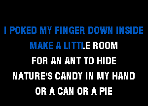 I POKED MY FINGER DOWN INSIDE
MAKE A LITTLE ROOM
FOR AN AHT T0 HIDE
NATURE'S CANDY IN MY HAND
OR A CAN OR A PIE