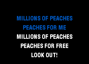 MILLIONS OF PEACHES
PEACHES FOR ME
MILLIONS OF PEACHES
PEACHESFORFREE

LOOK OUT! I