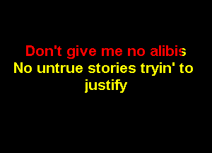 Don't give me no alibis
No untrue stories tryin' to

justify