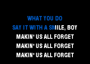 WHAT YOU DO
SAY IT WITH 11 SMILE, BOY
MAKIH' US ALL FORGET
MAKIH' US ALL FORGET
MAKIH' US ALL FORGET