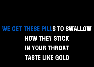 WE GET THESE PILLS T0 SWALLOW
HOW THEY STICK
IN YOUR THROAT
TASTE LIKE GOLD