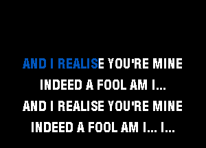 AND I REALISE YOU'RE MINE
INDEED A FOOL AM I...
AHD I REALISE YOU'RE MINE
INDEED A FOOL AM I... l...