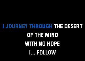 I JOURNEY THROUGH THE DESERT
OF THE MIND
WITH NO HOPE
l... FOLLOW