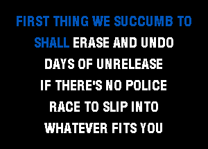FIRST THING WE SUCCUMB T0
SHALL ERASE AND UHDO
DAYS OF UHRELEASE
IF THERE'S H0 POLICE
RACE T0 SLIP INTO
WHATEVER FITS YOU