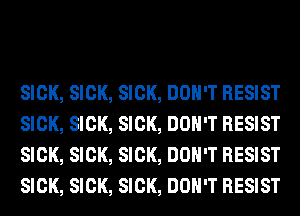 SICK, SICK, SICK, DON'T RESIST
SICK, SICK, SICK, DON'T RESIST
SICK, SICK, SICK, DON'T RESIST
SICK, SICK, SICK, DON'T RESIST
