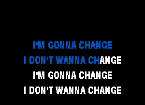 I'M GONNA CHANGE
I DON'T WANNA CHANGE
I'M GONNA CHANGE

I DON'T WANNA CHANGE l