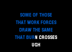 SOME OF THOSE
THAT WORK FORCES

DRAW THE SAME
THAT BURN CROSSES
UGH