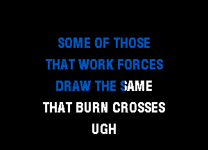 SOME OF THOSE
THAT WORK FORCES

DRAW THE SAME
THAT BURN CROSSES
UGH