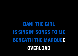 DANI THE GIRL
IS SINGIN' SONGS TO ME
BENEATH THE MARQUEE

OVERLOAD l