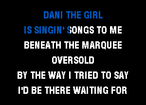 DAHI THE GIRL
IS SIHGIH' SONGS TO ME
BEHEATH THE MARQUEE
OVERSOLD
BY THE WAY I TRIED TO SAY
I'D BE THERE WAITING FOR