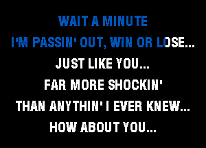 WAIT A MINUTE

I'M PASSIH' OUT, WIN 0R LOSE...
JUST LIKE YOU...

FAR MORE SHOCKIH'

THAN AHYTHIH' I EVER KNEW...

HOW ABOUT YOU...