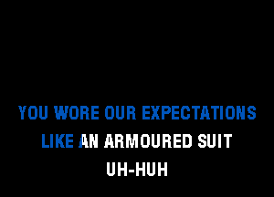 YOU WORE OUR EXPECTATIONS
LIKE AN ARMOURED SUIT
UH-HUH