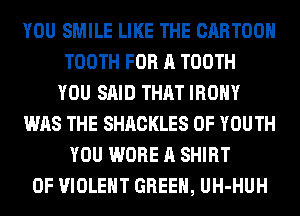 YOU SMILE LIKE THE CARTOON
TOOTH FOR A TOOTH
YOU SAID THAT IROHY
WAS THE SHACKLES 0F YOUTH
YOU WORE A SHIRT
0F VIOLENT GREEN, UH-HUH