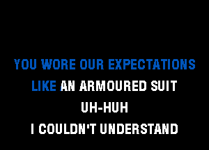 YOU WORE OUR EXPECTATIONS
LIKE AN ARMOURED SUIT
UH-HUH
I COULDN'T UNDERSTAND