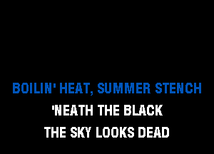 BOILIH' HEAT, SUMMER STEHCH
'H EATH THE BLACK
THE SKY LOOKS DEAD