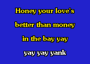 Honey your love's

better than money

in the bay gay

yay yav yank