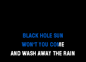 BLACK HOLE SUH
WON'T YOU COME
AND WASH AWAY THE RAIN